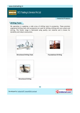- Industrial Products -


Drilling Tools:
We specialize in supplying a wide array of drilling tools & accessories. These precision
engineered drilling tools and accessories are used for drilling, drilling with core cutters and
stirring. The fischer range is fabricated using quality raw material and is known for
durability and robust construction.




         Directional Drilling Tools                        Foundational Drilling




             Directional Drilling
 