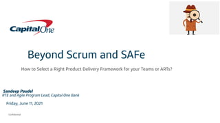 Conﬁdential
Beyond Scrum and SAFe
How to Select a Right Product Delivery Framework for your Teams or ARTs?
Sandeep Paudel
RTE and Agile Program Lead, Capital One Bank
Friday, June 11, 2021
 
