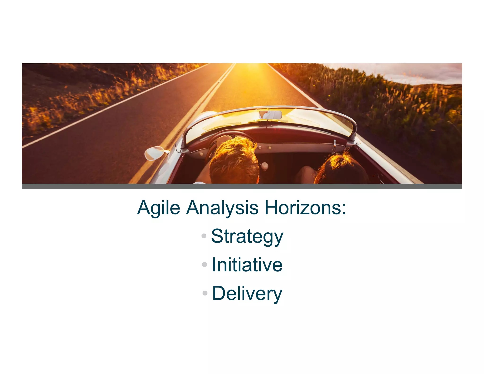 Agile Analysis Horizons:
• Strategy
• Initiative
• Delivery
 