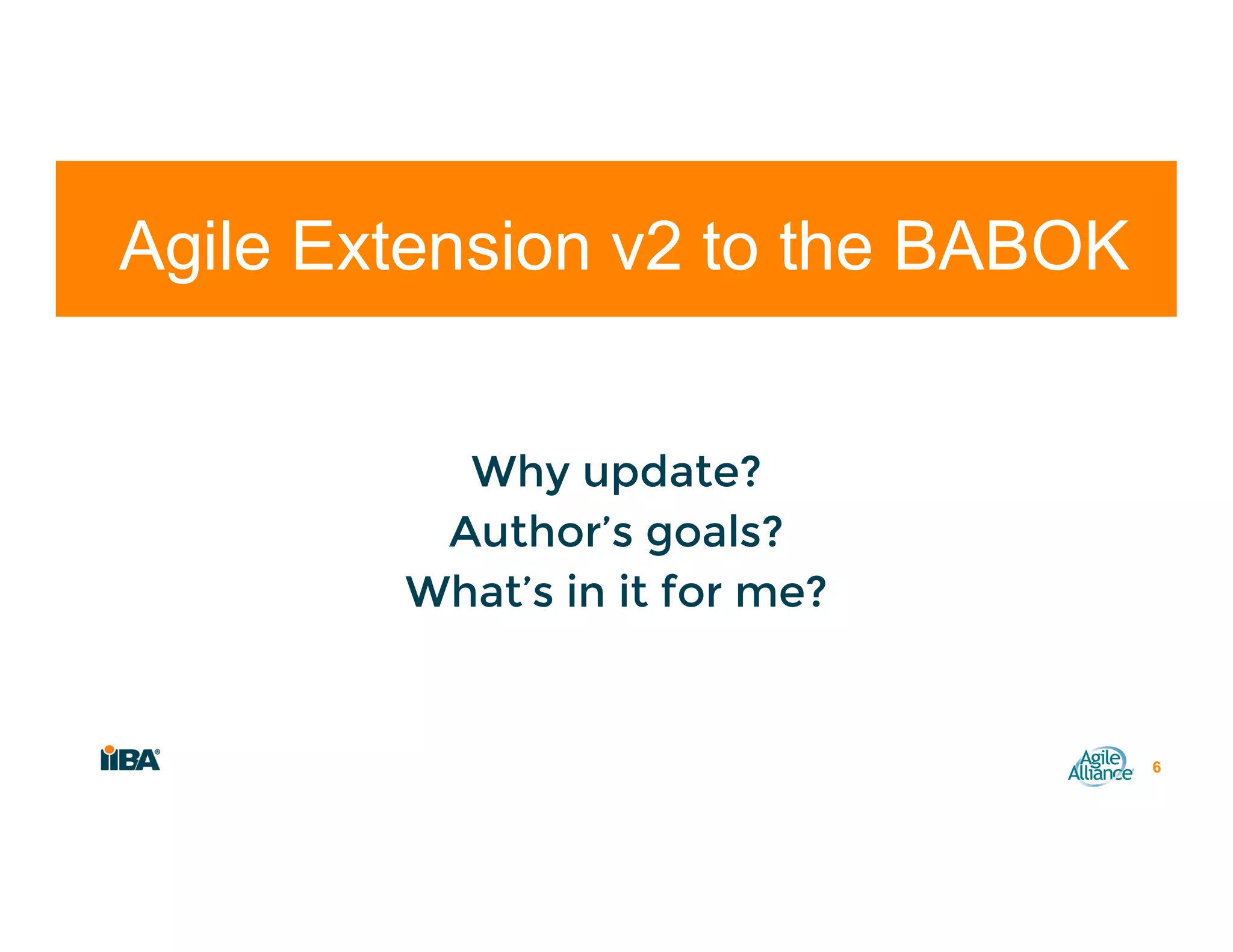 Why update?
Author’s goals?
What’s in it for me?
6
Agile Extension v2 to the BABOK
 