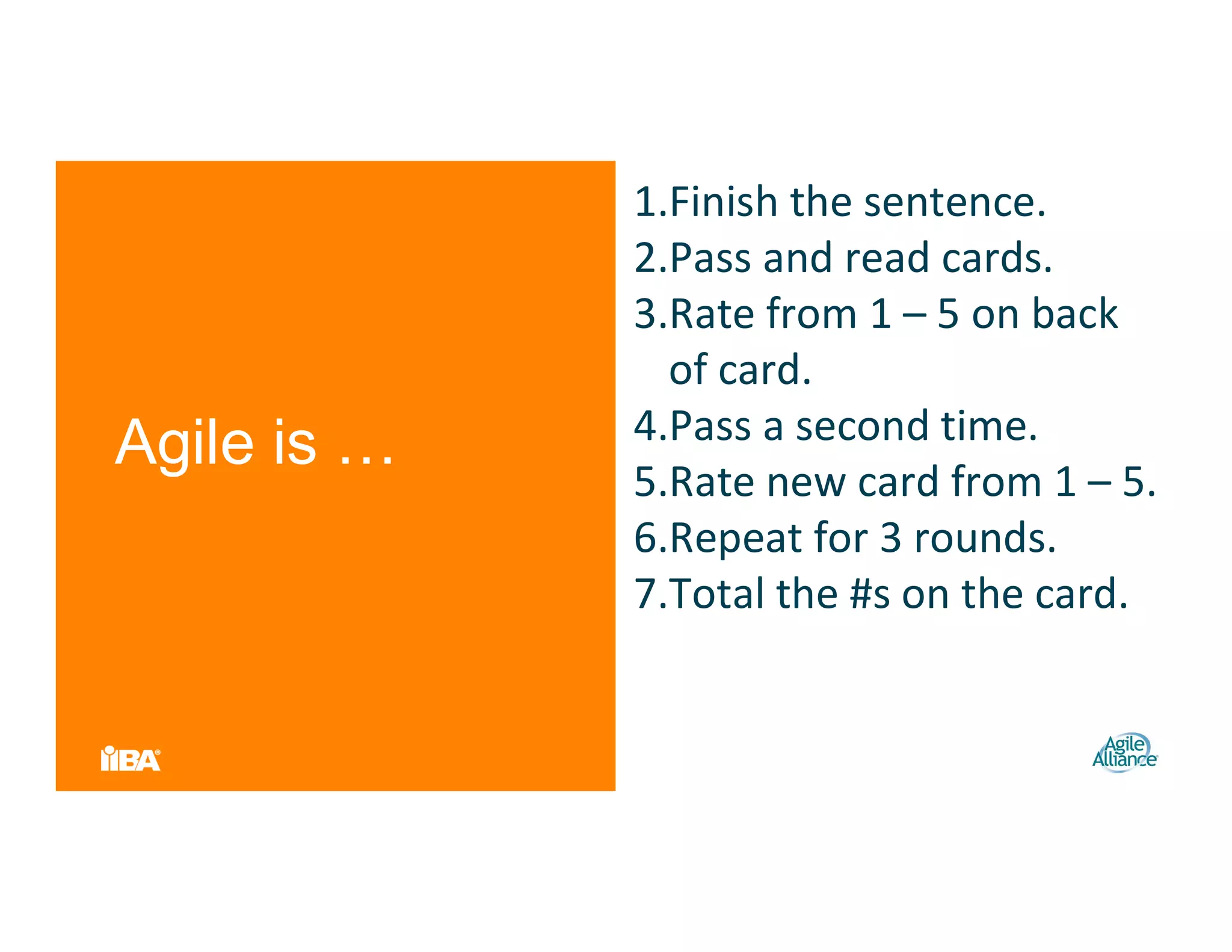 1.Finish the sentence.
2.Pass and read cards.
3.Rate from 1 – 5 on back
of card.
4.Pass a second time.
5.Rate new card from 1 – 5.
6.Repeat for 3 rounds.
7.Total the #s on the card.
Agile is …
 