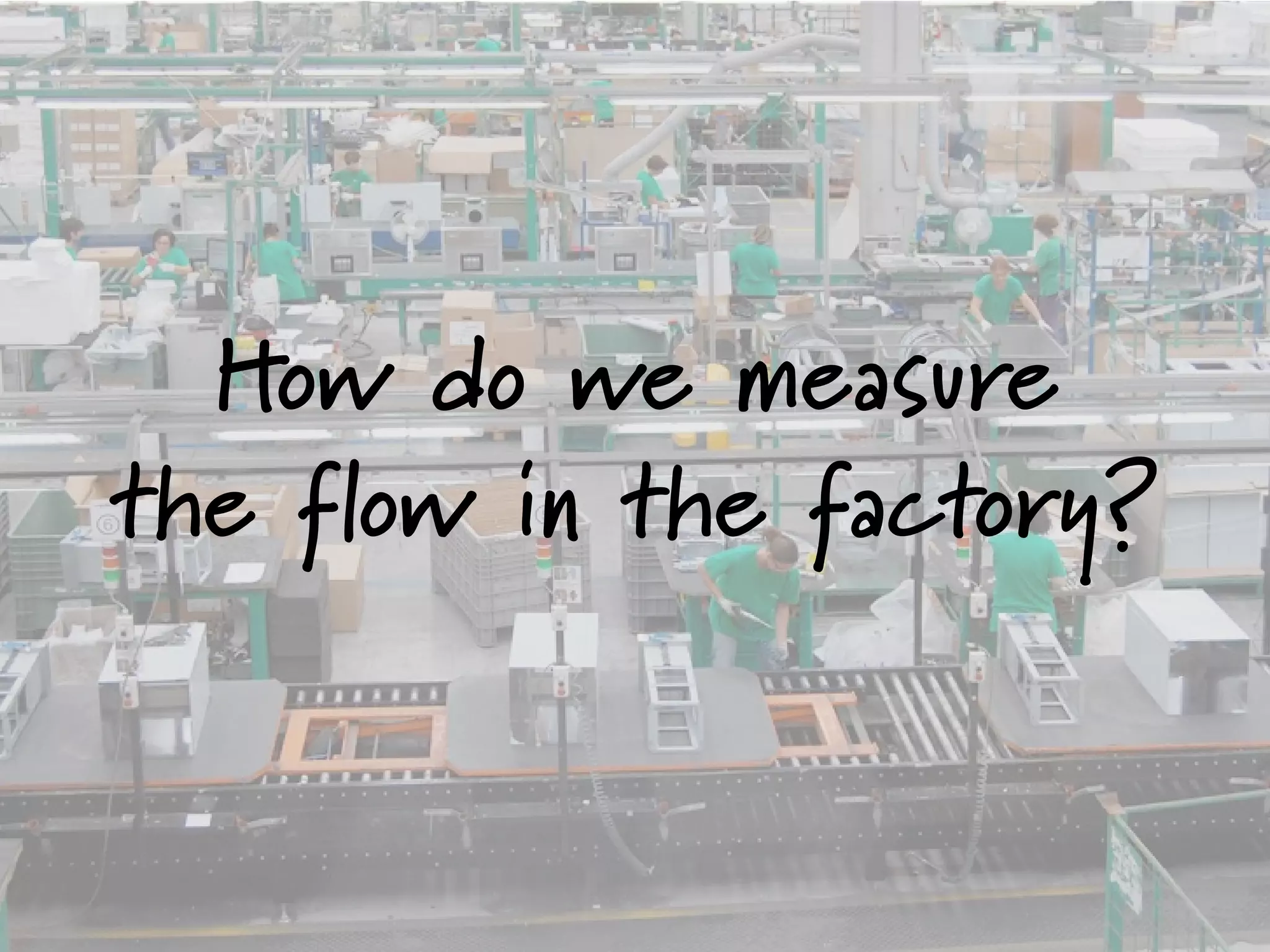 How do we measure
the flow in the factory?
 
