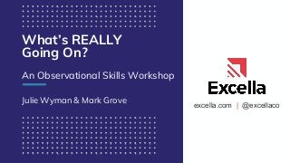 excella.com | @excellaco
What’s REALLY
Going On?
An Observational Skills Workshop
Julie Wyman & Mark Grove
 