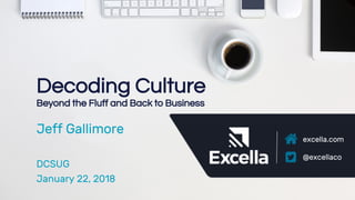 excella.com | @excellaco
excella.com
@excellaco
Decoding Culture
Beyond the Fluff and Back to Business
Jeff Gallimore
DCSUG
January 22, 2018
 