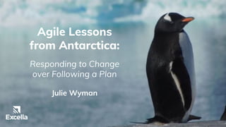 Agile Lessons
from Antarctica:
Responding to Change
over Following a Plan
Julie Wyman
 