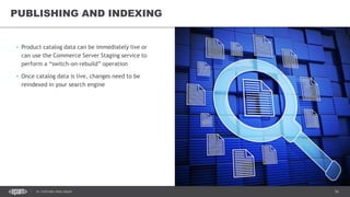16DC SITECORE USER GROUP
• Product catalog data can be immediately live or
can use the Commerce Server Staging service to
perform a “switch-on-rebuild” operation
• Once catalog data is live, changes need to be
reindexed in your search engine
PUBLISHING AND INDEXING
 