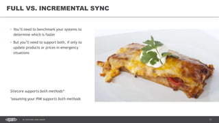21DC SITECORE USER GROUP
• You’ll need to benchmark your systems to
determine which is faster
• But you’ll need to support both, if only to
update products or prices in emergency
situations
Sitecore supports both methods*
*assuming your PIM supports both methods
FULL VS. INCREMENTAL SYNC
 