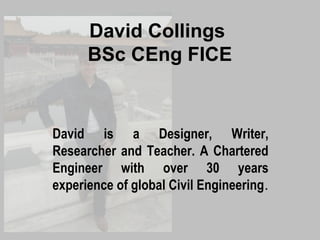 David Collings
BSc CEng FICE

David is a Designer, Writer,
Researcher and Teacher. A Chartered
Engineer with over 30 years
experience of global Civil Engineering.

 