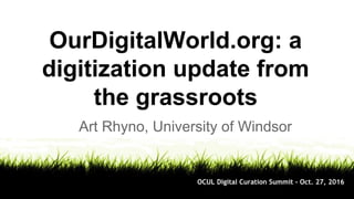 OurDigitalWorld.org: a
digitization update from
the grassroots
Art Rhyno, University of Windsor
OCUL Digital Curation Summit - Oct. 27, 2016
 