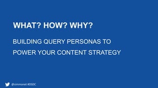 @simmonet #DSDC
WHAT? HOW? WHY?
BUILDING QUERY PERSONAS TO
POWER YOUR CONTENT STRATEGY
 