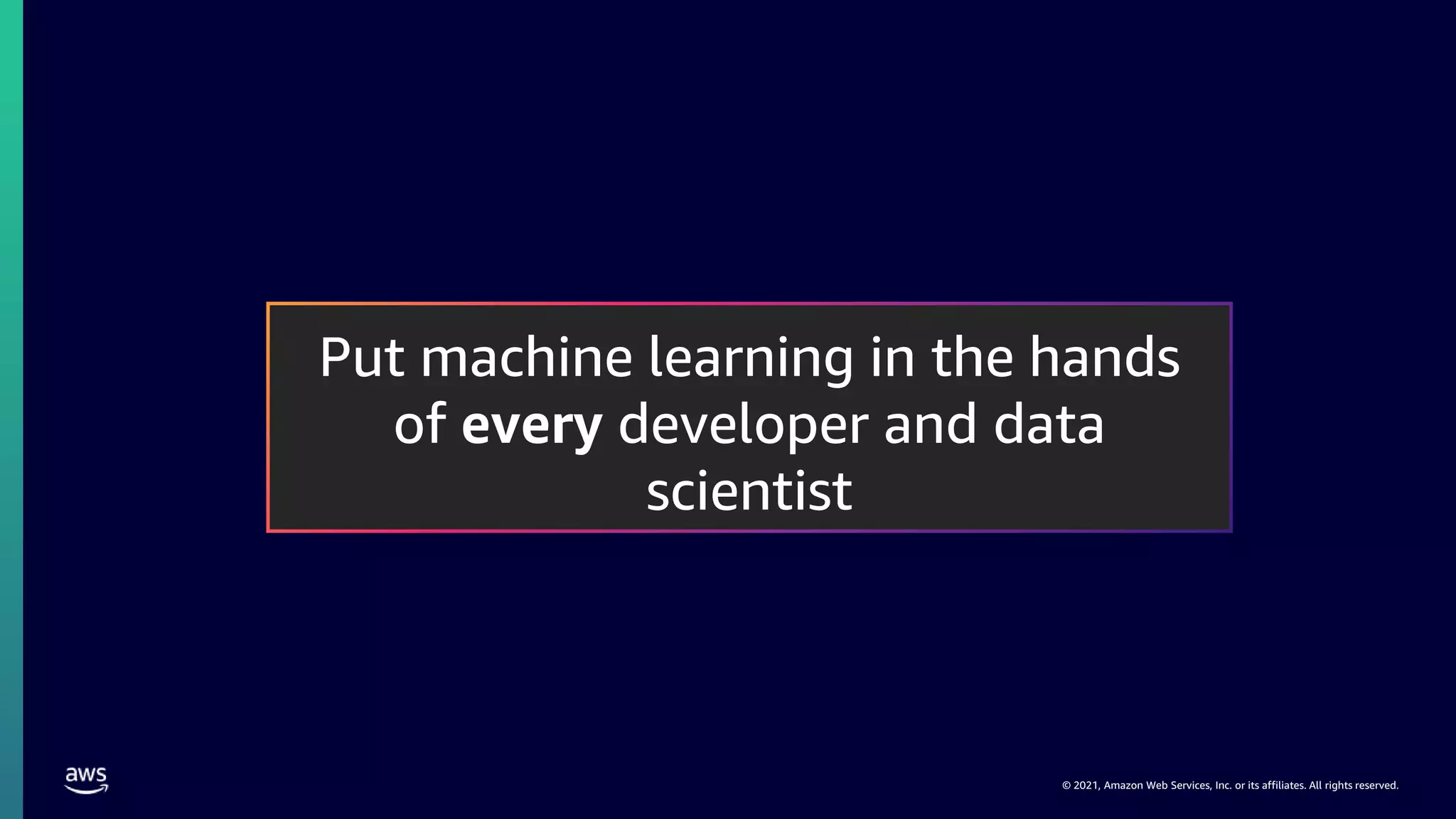 © 2021, Amazon Web Services, Inc. or its affiliates. All rights reserved.
Put machine learning in the hands
of every developer and data
scientist
 