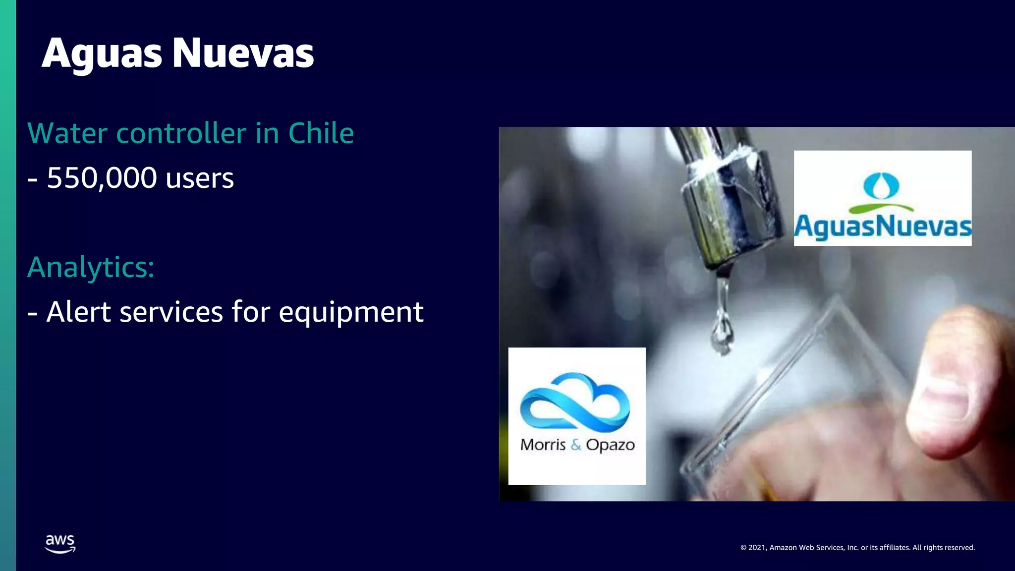 © 2021, Amazon Web Services, Inc. or its affiliates. All rights reserved.
Aguas Nuevas
Water controller in Chile
- 550,000 users
Analytics:
- Alert services for equipment
 