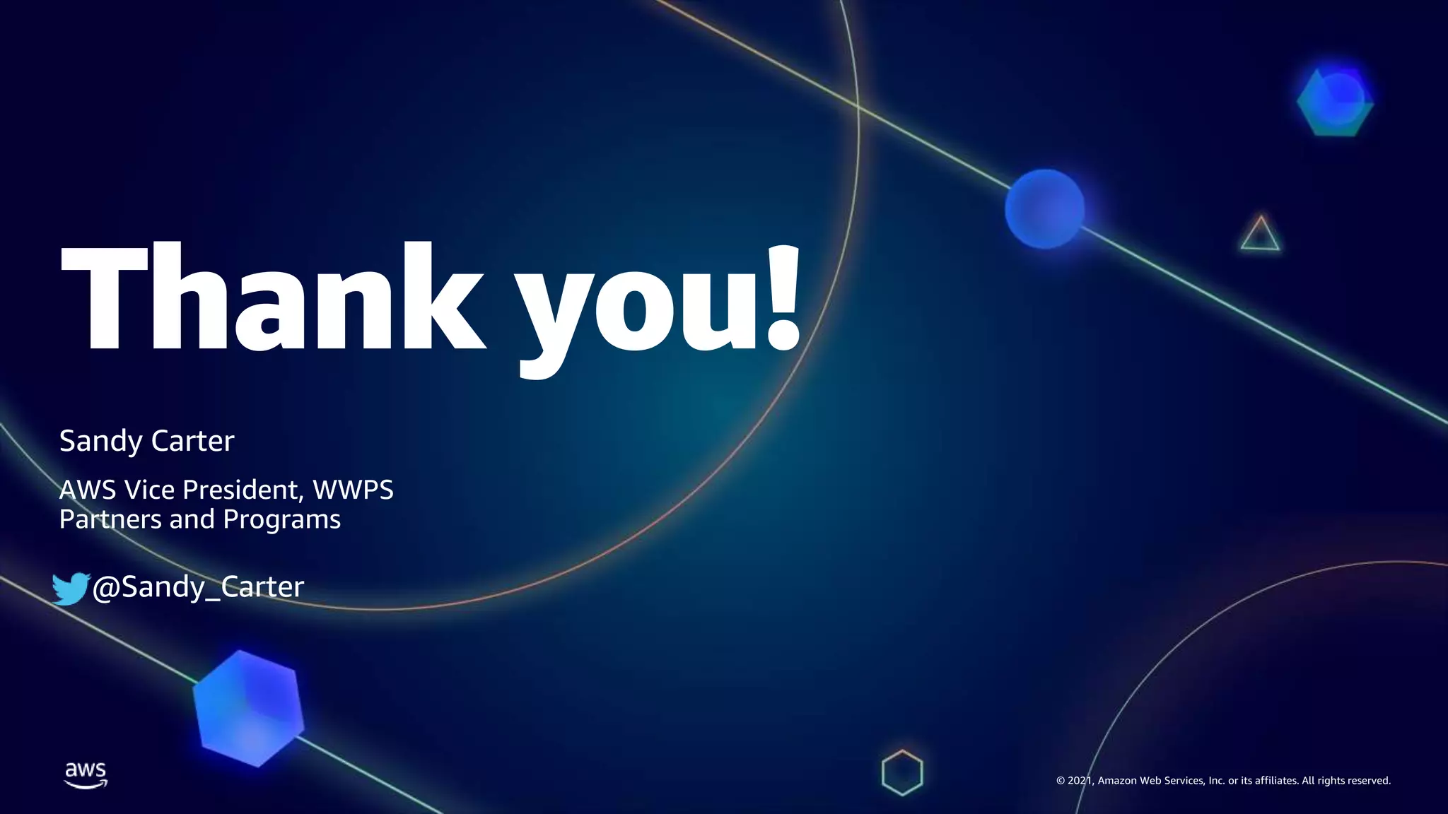 Thank you!
© 2021, Amazon Web Services, Inc. or its affiliates. All rights reserved.
Sandy Carter
AWS Vice President, WWPS
Partners and Programs
@Sandy_Carter
 
