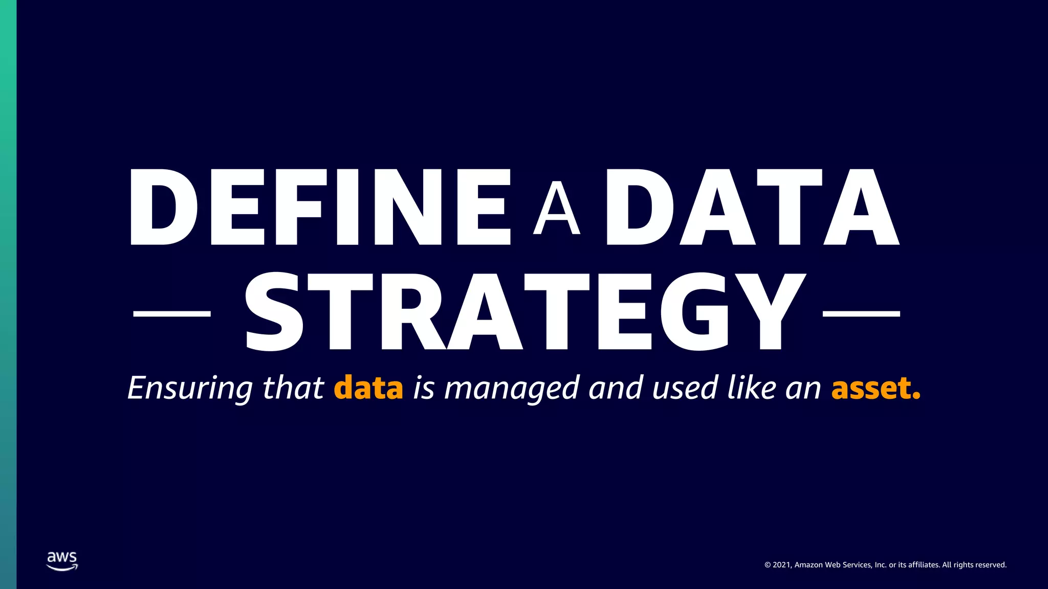 © 2021, Amazon Web Services, Inc. or its affiliates. All rights reserved.
DEFINE DATA
A
STRATEGY
Ensuring that data is managed and used like an asset.
 