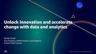 © 2021, Amazon Web Services, Inc. or its affiliates. All rights reserved.
Unlock innovation and accelerate
change with data and analytics
Sandy Carter
Vice President, WWPS Partners and Programs
Amazon Web Services
 