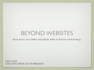 BEYOND WEBSITES
      BUILDING AN OPEN SOURCE APPLICATION STRATEGY




DAVE COLE
EXECUTIVE OFFICE OF THE PRESIDENT
 