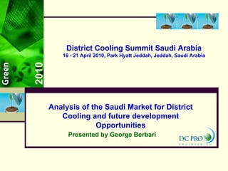 2010 Analysis of the Saudi Market for District Cooling and future development Opportunities District Cooling Summit Saudi Arabia 18 - 21 April 2010, Park Hyatt Jeddah, Jeddah, Saudi Arabia Presented by George Berbari 