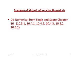 Examples of Mutual Information Numericalsp
D N i l f Si h d S Ch t• Do Numerical from Singh and Sapre Chapter 
10   (10.3.1, 10.4.1, 10.4.2, 10.4.3, 10.5.2, 
10 6 2)10.6.2)
9/4/2013 24Lt Col A K Nigam, ITM University
 
