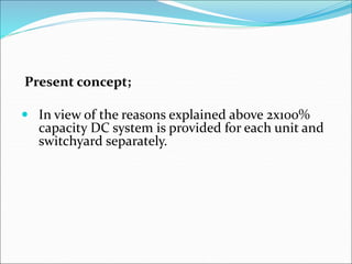 Present concept;
 In view of the reasons explained above 2x100%
capacity DC system is provided for each unit and
switchyard separately.
 