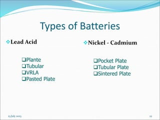 23 July 2023 22
Types of Batteries
Lead Acid Nickel - Cadmium
Plante
Tubular
VRLA
Pasted Plate
Pocket Plate
Tubular Plate
Sintered Plate
 