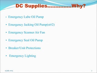 23 July 2023 7
DC Supplies……………Why?
• Emergency Lube Oil Pump
• Emergency Jacking Oil Pump(st#2)
• Emergency Scanner Air Fan
• Emergency Seal Oil Pump
• Breaker/Unit Protections
• Emergency Lighting
 