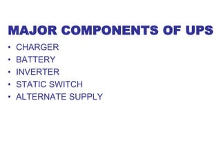 MAJOR COMPONENTS OF UPS
• CHARGER
• BATTERY
• INVERTER
• STATIC SWITCH
• ALTERNATE SUPPLY
 