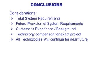 CONCLUSIONS
Considerations :
 Total System Requirements
 Future Provision of System Requirements
 Customer’s Experience / Background
 Technology comparison for exact project
 All Technologies Will continue for near future
 
