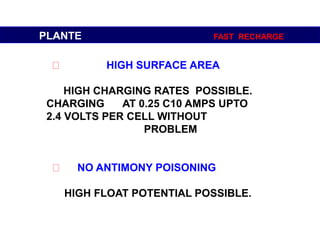 HIGH SURFACE AREA
HIGH CHARGING RATES POSSIBLE.
CHARGING AT 0.25 C10 AMPS UPTO
2.4 VOLTS PER CELL WITHOUT
PROBLEM
NO ANTIMONY POISONING
HIGH FLOAT POTENTIAL POSSIBLE.
PLANTE FAST RECHARGE
 