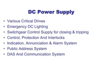 DC Power Supply
• Various Critical Drives
• Emergency DC Lighting
• Switchgear Control Supply for closing & tripping
• Control, Protection And Interlocks
• Indication, Annunciation & Alarm System
• Public Address System
• DAS And Communication System
 