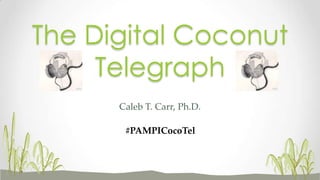 The Digital Coconut
     Telegraph
      Caleb T. Carr, Ph.D.

       #PAMPICocoTel
 