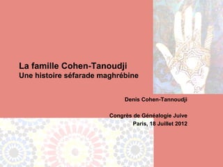 La famille Cohen-Tanoudji
Une histoire séfarade maghrébine


                             Denis Cohen-Tannoudji

                        Congrès de Généalogie Juive
                                Paris, 18 Juillet 2012
 