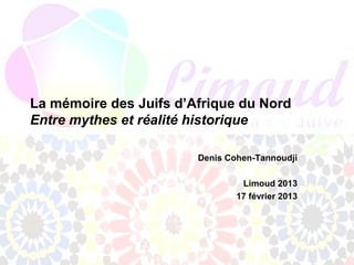La mémoire des Juifs d’Afrique du Nord
Entre mythes et réalité historique

                        Denis Cohen-Tannoudji

                                 Limoud 2013
                                17 février 2013
 