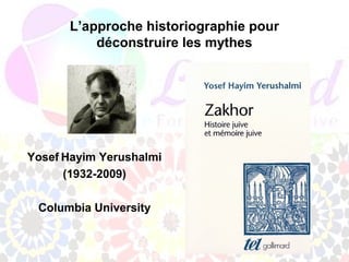 L’approche historiographie pour
          déconstruire les mythes




Yosef Hayim Yerushalmi
      (1932-2009)

 Columbia University
 