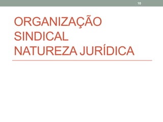 ORGANIZAÇÃO
SINDICAL
NATUREZA JURÍDICA
10
 
