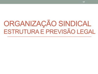 ORGANIZAÇÃO SINDICAL
ESTRUTURA E PREVISÃO LEGAL
17
 