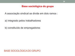 BASE SOCIOLÓGICADO GRUPO
Base sociológica do grupo
A associação sindical se divide em dois ramos :
a) integrado pelos trabalhadores
b) constituído de empregadores
26
 