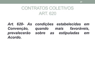 CONTRATOS COLETIVOS
ART. 620
Art. 620- As condições estabelecidas em
Convenção, quando mais favoráveis,
prevalecerão sobre as estipuladas em
Acordo.
37
 