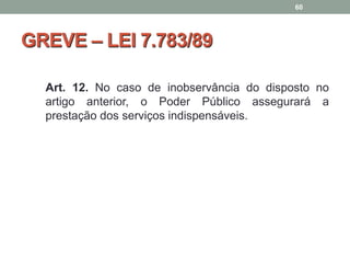 GREVE – LEI 7.783/89
Art. 12. No caso de inobservância do disposto no
artigo anterior, o Poder Público assegurará a
prestação dos serviços indispensáveis.
60
 