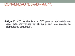 CONVENÇÃO N. 87/48 – Art. 1º.
Artigo 1º. - “Todo Membro da OIT para a qual esteja em
vigor esta Convenção se obriga a pôr em prática as
disposições seguintes”.
 