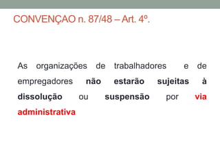 CONVENÇAO n. 87/48 – Art. 4º.
As organizações de trabalhadores e de
empregadores não estarão sujeitas à
dissolução ou suspensão por via
administrativa
 