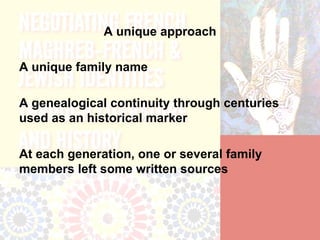 A unique approach

A unique family name

A genealogical continuity through centuries
used as an historical marker

At each generation, one or several family
members left some written sources
 