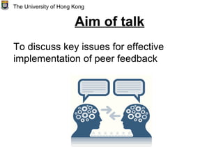Aim of talk
To discuss key issues for effective
implementation of peer feedback
The University of Hong Kong
 