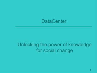 DataCenter



Unlocking the power of knowledge
        for social change


                               1
 