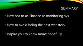 SUMMARY
•How not to us Finance as monitoring sys
•How to avoid being the next war story
•Inspire you to know more; hopefully
 