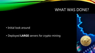 WHAT WAS DONE?
• Initial look around
• Deployed LARGE servers for crypto-mining
 