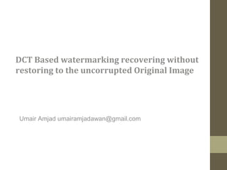 DCT Based watermarking recovering without
restoring to the uncorrupted Original Image




Umair Amjad umairamjadawan@gmail.com
 