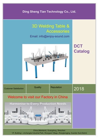 Ding Sheng Tian Technology Co., Ltd.
Customer Satisfaction
Quality Reputation
2018
3D Welding Table &
Accessories
Email: info@enjoy-sound.com
DCT
Catalog
Welcome to visit our Factory in China
China (Mainland), Guangdong, Shenzhen
1/F, Building I, Jinchangda Industrial Park, Shangwei Village, Zhangkengjing, Guanlan Sub-District
 