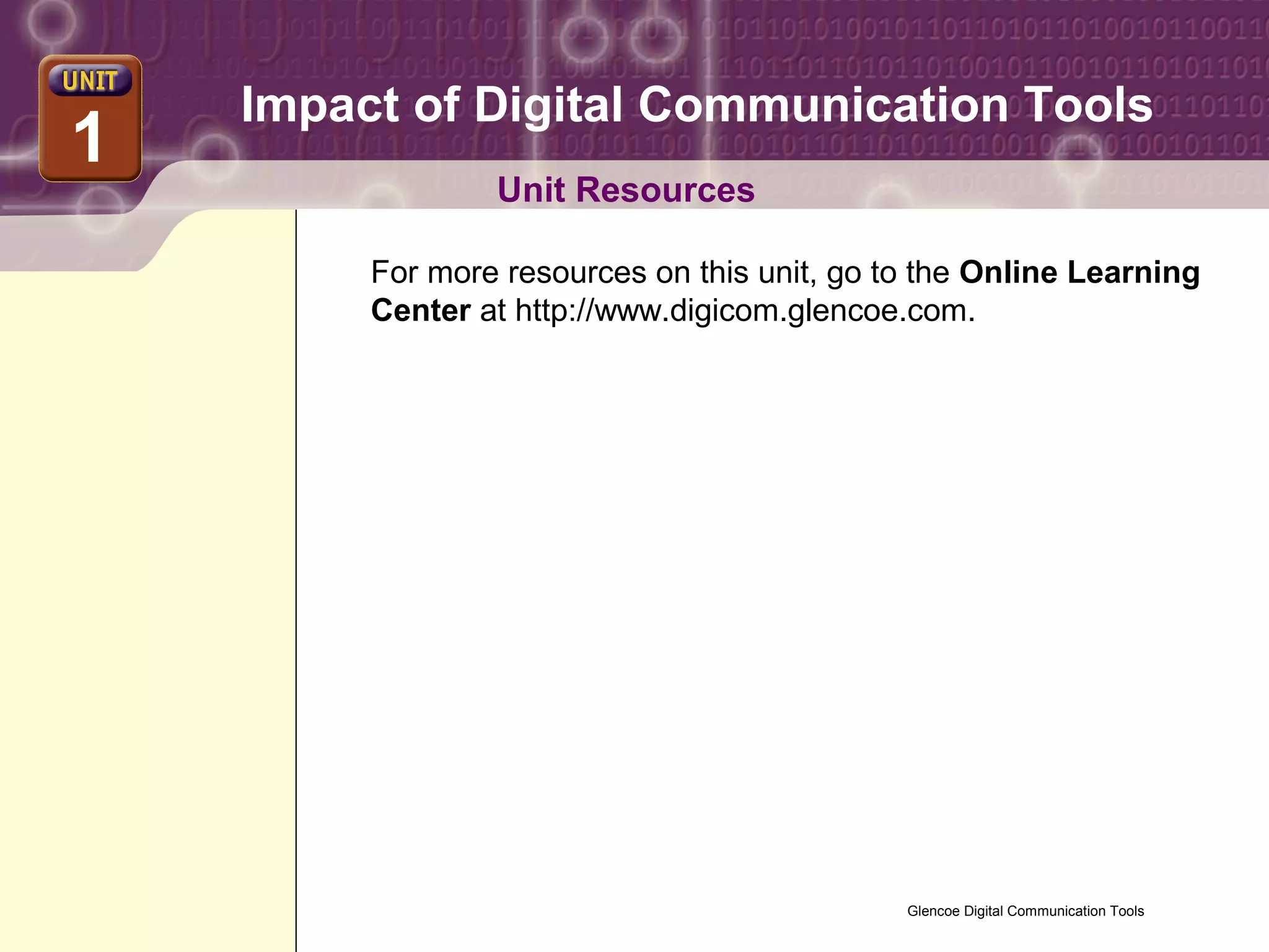 Impact of Digital Communication Tools
1
2
                 Unit Resources

         For more resources on this unit, go to the Online Learning
         Center at http://www.digicom.glencoe.com.




                                              Glencoe Digital Communication Tools
 