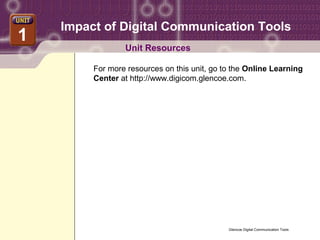 Impact of Digital Communication Tools
1
2
                 Unit Resources

         For more resources on this unit, go to the Online Learning
         Center at http://www.digicom.glencoe.com.




                                              Glencoe Digital Communication Tools
 