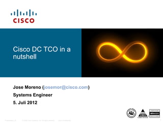 Cisco DC TCO in a
          nutshell



          Jose Moreno (josemor@cisco.com)
          Systems Engineer
          5. Juli 2012


Presentation_ID   © 2006 Cisco Systems, Inc. All rights reserved.   Cisco Confidential   1
 
